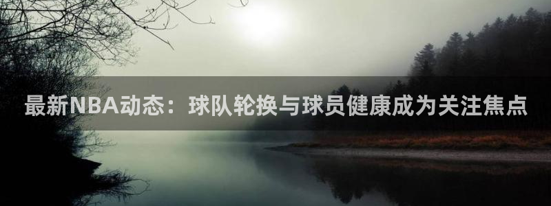 最新NBA动态：球队轮换与球员健康成为关注焦点