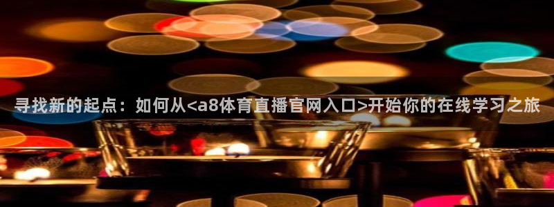 寻找新的起点：如何从<a8体育直播官网入口>开始你的在线学习之旅