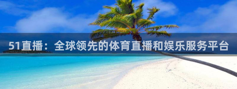 51直播：全球领先的体育直播和娱乐服务平台