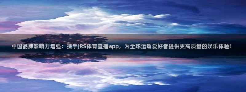中国品牌影响力增强：携手JRS体育直播app，为全球运动爱好者提供更高质量的娱乐体验！