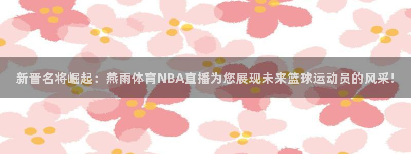 新晋名将崛起：燕雨体育NBA直播为您展现未来篮球运动员的风采!