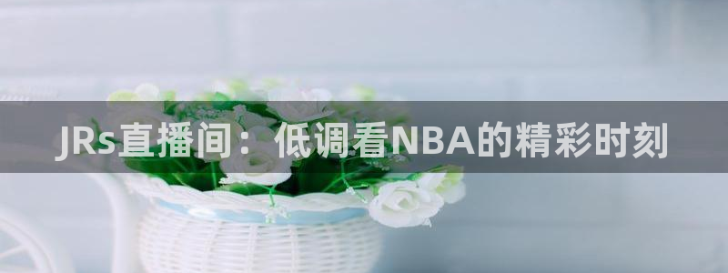 JRs直播间：低调看NBA的精彩时刻