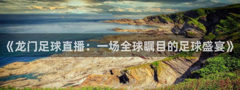 《龙门足球直播：一场全球瞩目的足球盛宴》