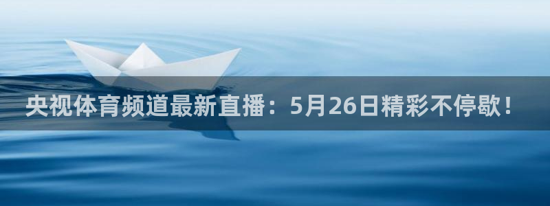 央视体育频道最新直播：5月26日精彩不停歇！