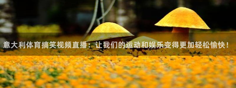 意大利体育搞笑视频直播：让我们的运动和娱乐变得更加轻松愉快！