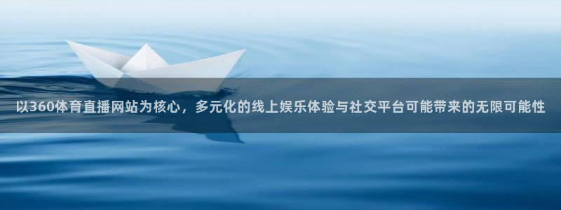 以360体育直播网站为核心，多元化的线上娱乐体验与社交平台可能带来的无限可能性