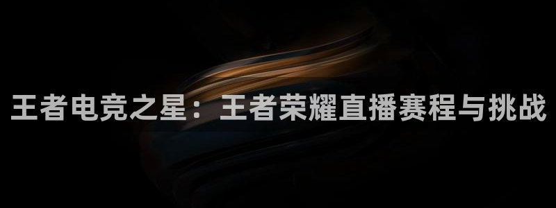 王者电竞之星：王者荣耀直播赛程与挑战