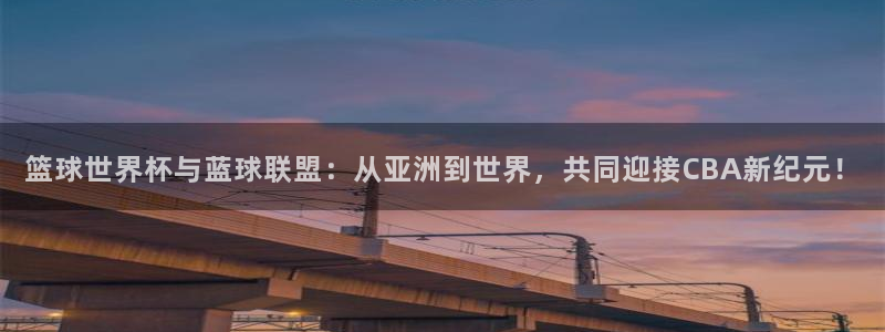 篮球世界杯与蓝球联盟：从亚洲到世界，共同迎接CBA新纪元！