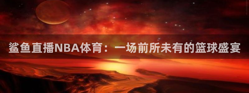鲨鱼直播NBA体育：一场前所未有的篮球盛宴