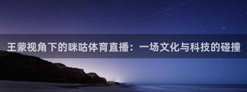 王蒙视角下的咪咕体育直播：一场文化与科技的碰撞