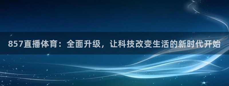 857直播体育：全面升级，让科技改变生活的新时代开始
