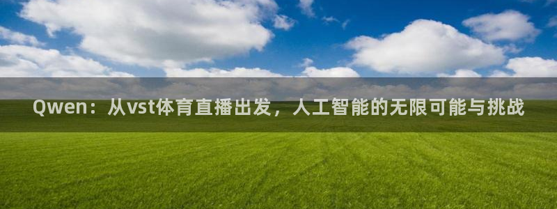 Qwen：从vst体育直播出发，人工智能的无限可能与挑战