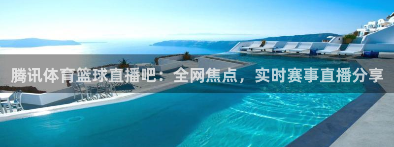 腾讯体育篮球直播吧：全网焦点，实时赛事直播分享