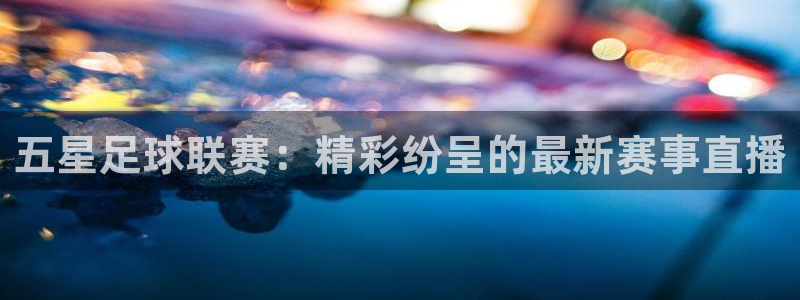 五星足球联赛：精彩纷呈的最新赛事直播