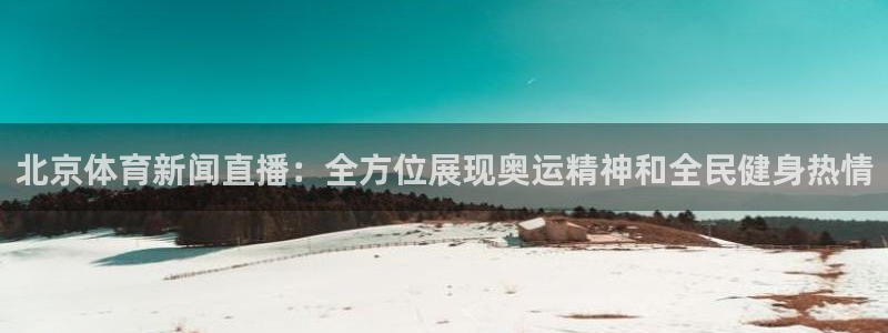 北京体育新闻直播：全方位展现奥运精神和全民健身热情